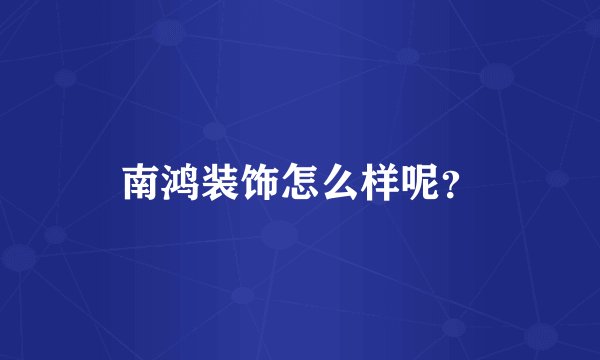 南鸿装饰怎么样呢？