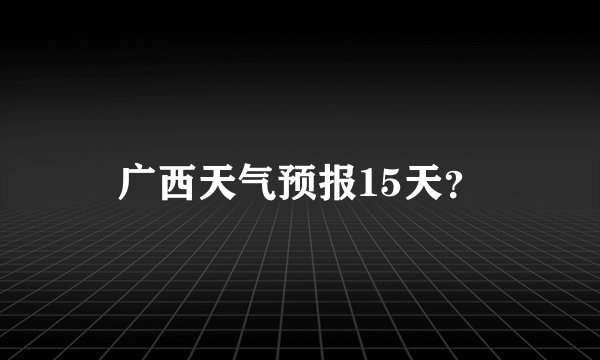 广西天气预报15天?