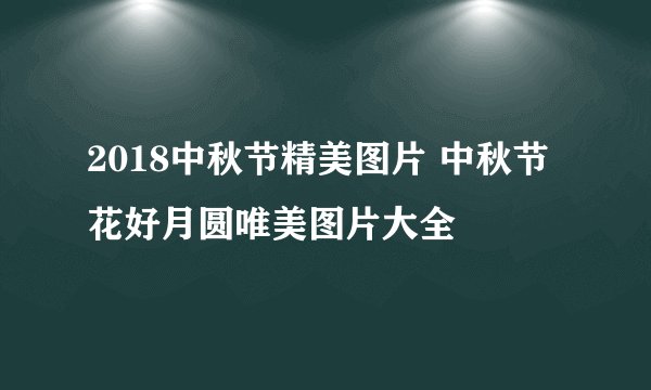 2018中秋节精美图片 中秋节花好月圆唯美图片大全