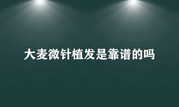 大麦微针植发是靠谱的吗