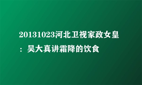20131023河北卫视家政女皇：吴大真讲霜降的饮食