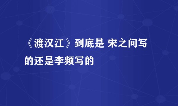 《渡汉江》到底是 宋之问写的还是李频写的