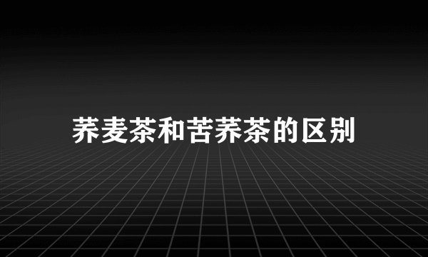 荞麦茶和苦荞茶的区别