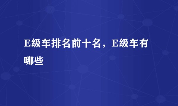 E级车排名前十名，E级车有哪些