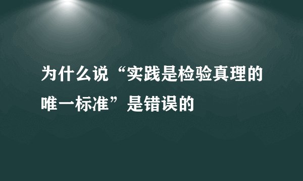 为什么说“实践是检验真理的唯一标准”是错误的