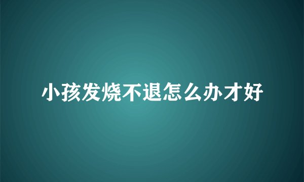 小孩发烧不退怎么办才好