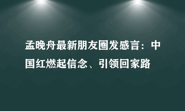 孟晚舟最新朋友圈发感言:中国红燃起信念、引领回家路