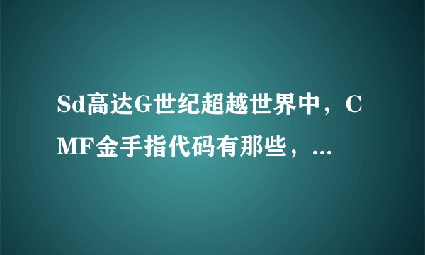 Sd高达G世纪超越世界中，CMF金手指代码有那些，请用文字语言述说，要能用的，拜托各位大神，我的是psp2000