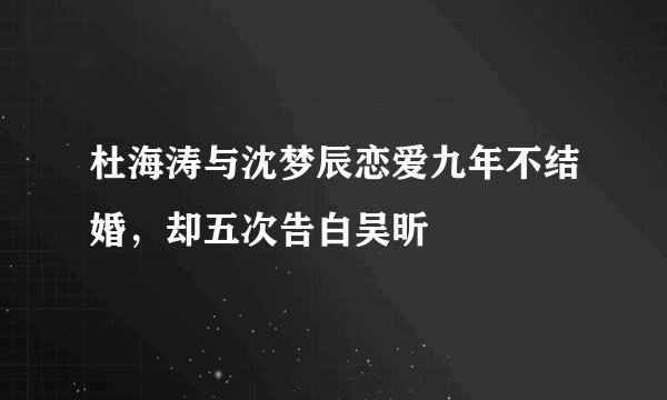 杜海涛与沈梦辰恋爱九年不结婚，却五次告白吴昕