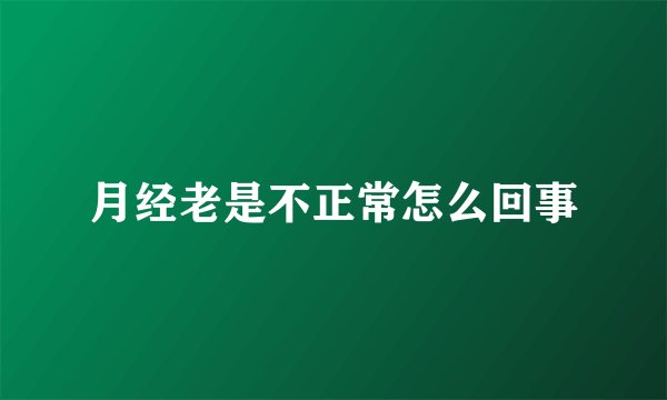 月经老是不正常怎么回事