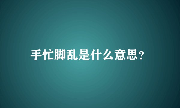 手忙脚乱是什么意思?
