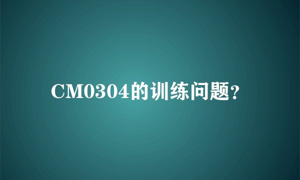 CM0304的训练问题？