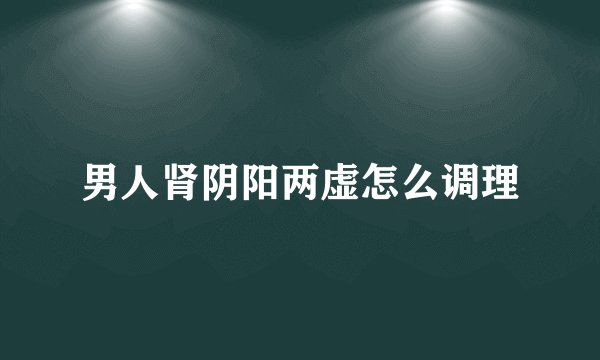 男人肾阴阳两虚怎么调理