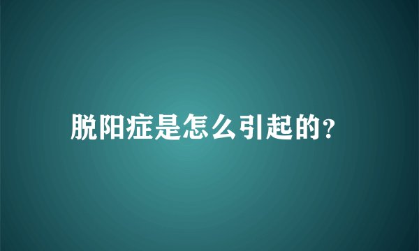 脱阳症是怎么引起的?