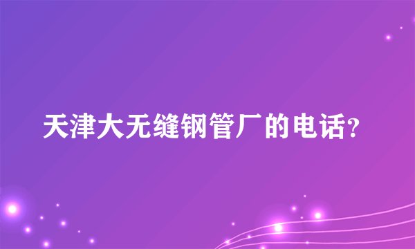 天津大无缝钢管厂的电话？