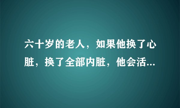 六十岁的老人，如果他换了心脏，换了全部内脏，他会活得久一点吗？