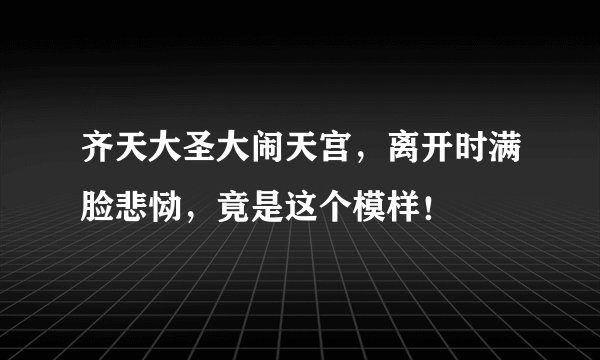 齐天大圣大闹天宫，离开时满脸悲恸，竟是这个模样！