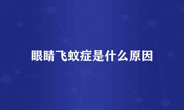眼睛飞蚊症是什么原因