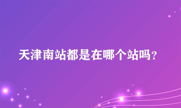 天津南站都是在哪个站吗？