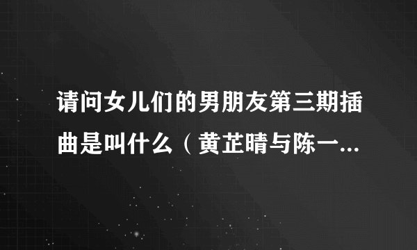 请问女儿们的男朋友第三期插曲是叫什么（黄芷晴与陈一天约会的背景音乐）？