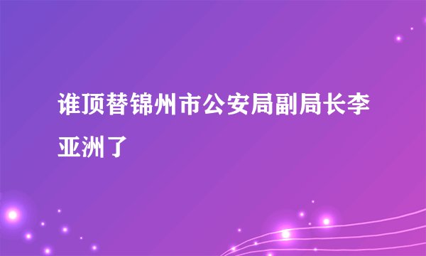 谁顶替锦州市公安局副局长李亚洲了