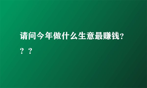 请问今年做什么生意最赚钱？？？