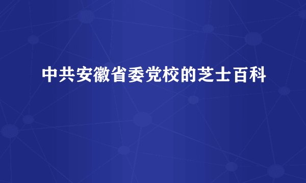 中共安徽省委党校的芝士百科
