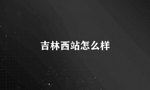 吉林西站怎么样