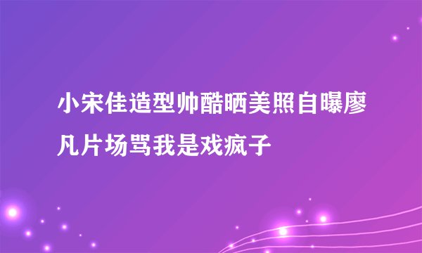 小宋佳造型帅酷晒美照自曝廖凡片场骂我是戏疯子