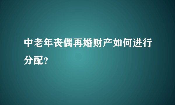 中老年丧偶再婚财产如何进行分配？