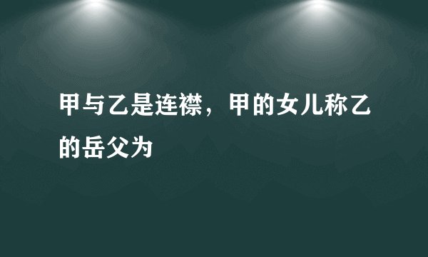 甲与乙是连襟，甲的女儿称乙的岳父为