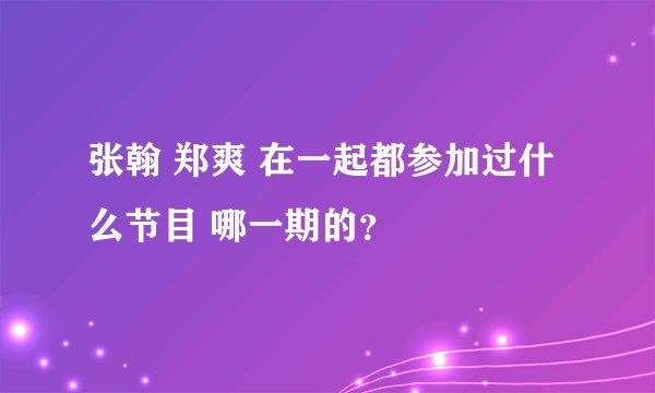 张翰 郑爽 在一起都参加过什么节目 哪一期的？