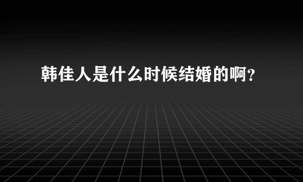 韩佳人是什么时候结婚的啊？