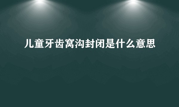 儿童牙齿窝沟封闭是什么意思