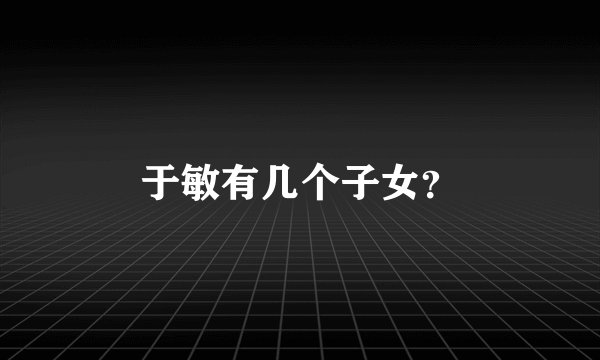 于敏有几个子女？