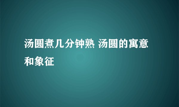 汤圆煮几分钟熟 汤圆的寓意和象征