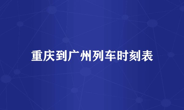 重庆到广州列车时刻表