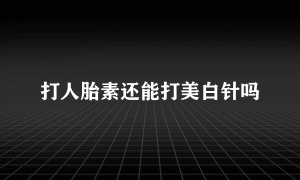 打人胎素还能打美白针吗