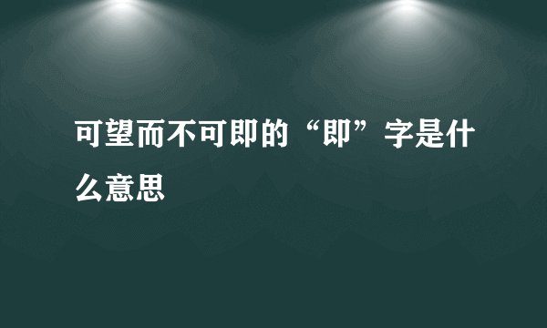 可望而不可即的“即”字是什么意思