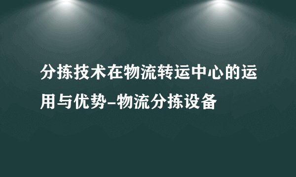 分拣技术在物流转运中心的运用与优势-物流分拣设备