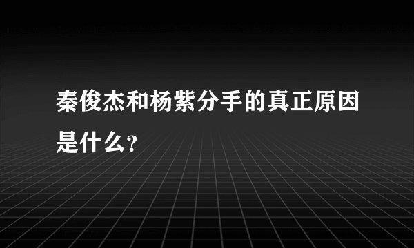 秦俊杰和杨紫分手的真正原因是什么？