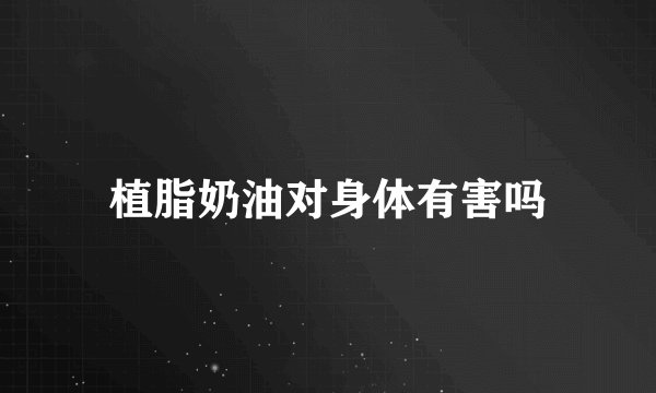 植脂奶油对身体有害吗