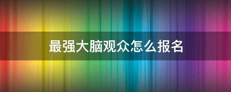 最强大脑观众怎么报名