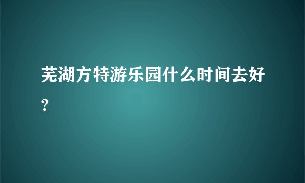 芜湖方特游乐园什么时间去好?