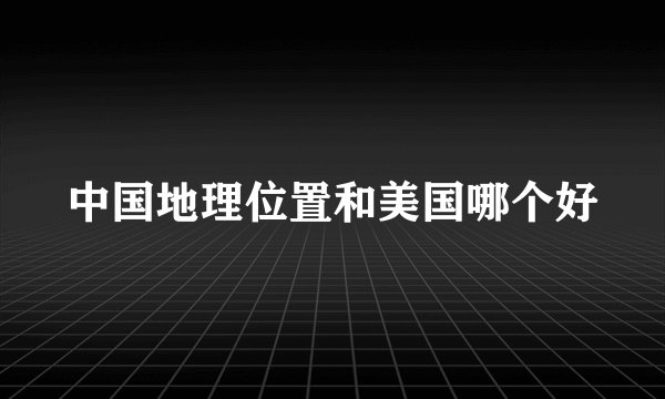中国地理位置和美国哪个好