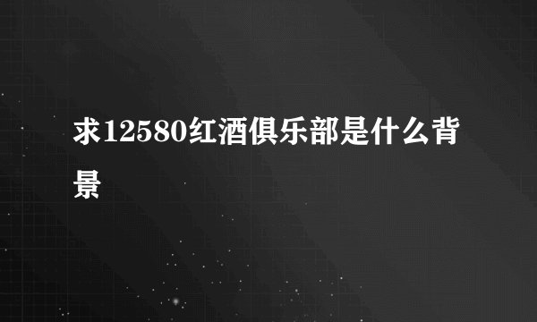 求12580红酒俱乐部是什么背景