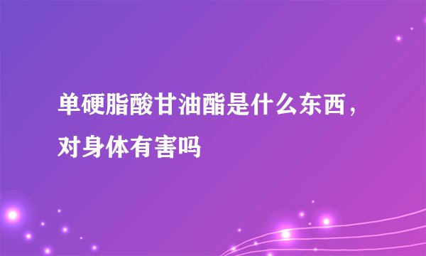 单硬脂酸甘油酯是什么东西，对身体有害吗
