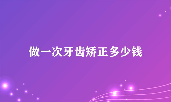 做一次牙齿矫正多少钱