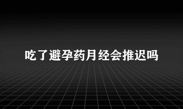 吃了避孕药月经会推迟吗