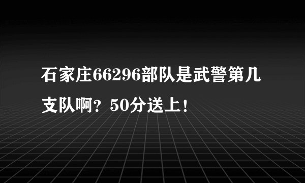 石家庄66296部队是武警第几支队啊？50分送上！